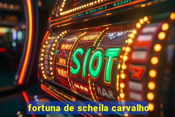 fortuna de scheila carvalho